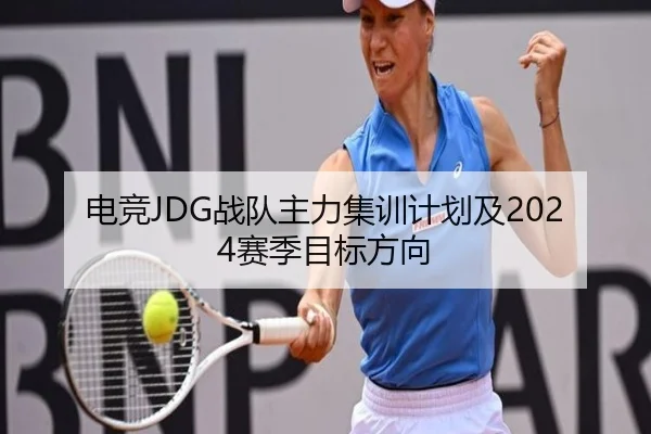 电竞JDG战队主力集训计划及2024赛季目标方向